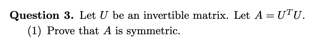 Question 3. Let U be an invertible matrix. Let A = UTU.
(1) Prove that A is symmetric.