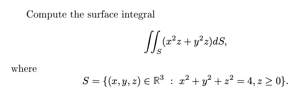 Compute the surface integral
where
[] (a² z + y² z)dS,
S = {(x, y, z) = R³ : x² + y²+ z² = 4, z> 0}.