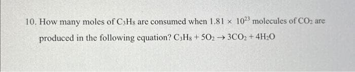 10. How many moles of C3H8 are consumed when 1.81 x 1023 molecules of CO₂ are
produced in the following equation? C3H8 +502 → 3CO₂ + 4H₂0