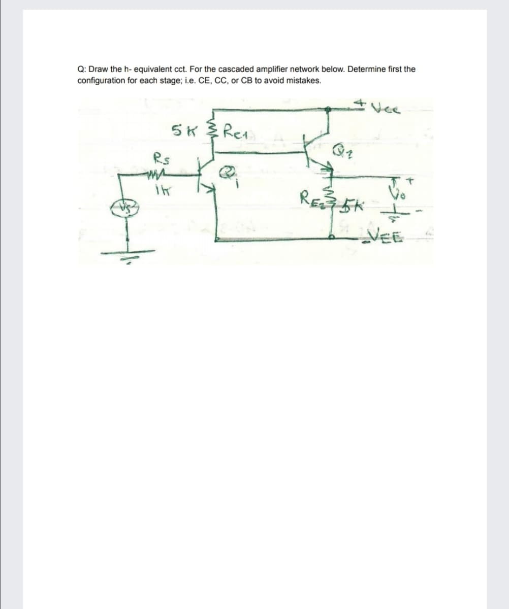 Q: Draw the h- equivalent cct. For the cascaded amplifier network below. Determine first the
configuration for each stage; i.e. CE, CC, or CB to avoid mistakes.
Vee
SK多Res
Rs
VEE
