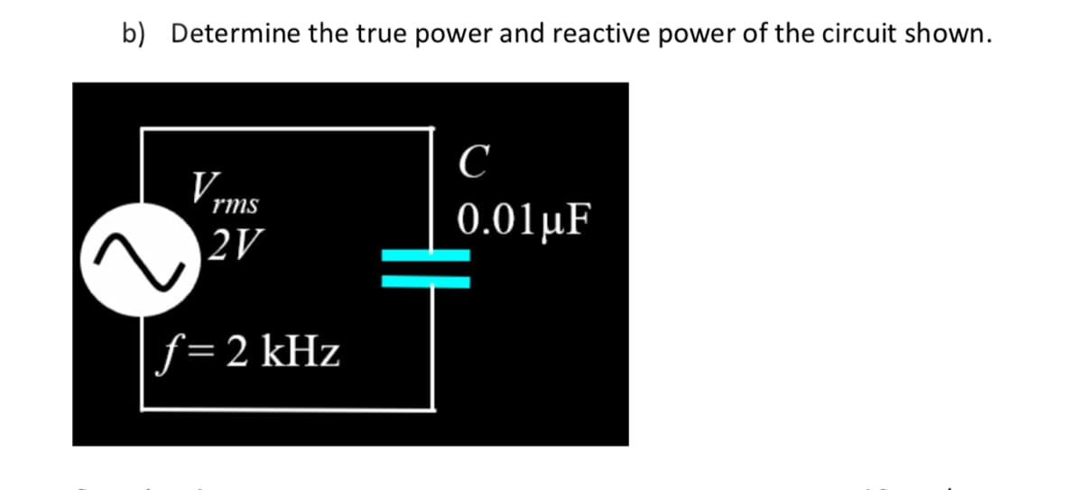 b) Determine the true power and reactive power of the circuit shown.
V
rms
2V
f=2 kHz
с
0.01 μF