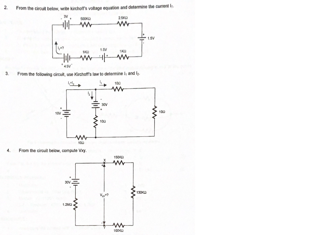 2.
From the circuit below, write kirchoff's voltage equation and determine the current IT.
3V.
2.5KO
500KO
1,5V
1.5V
1KQ
1KO
4.5V
3.
From the following circuit, use Kirchoff's law to determine I, and I2.
100
30V
100
10V
100
100
4.
From the circuit below, compute Vxy.
150KN
30V
130KO
1.2MQ
100K2
