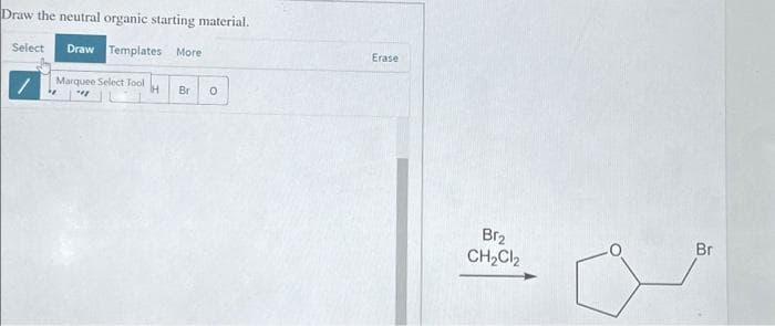 Draw the neutral organic starting material.
Select Draw Templates More
Marquee Select Tool
IH
Br O
Erase
Br₂
CH₂Cl₂
Br