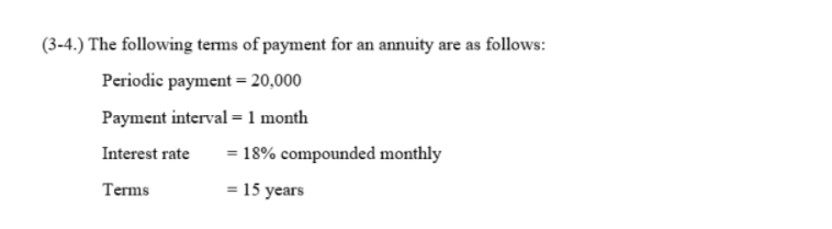 (3-4.) The following terms of payment for an annuity are as follows:
Periodic payment = 20,000
Payment interval = 1 month
Interest rate
= 18% compounded monthly
Terms
= 15 years

