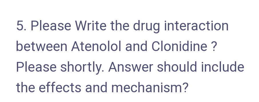 5. Please Write the drug interaction
between Atenolol and Clonidine ?
Please shortly. Answer should include
the effects and mechanism?