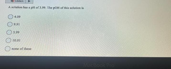 Listen
A solution has a pH of 3.99. The pOH of this solution is
04.09
9.91
13.99
10.01
none of these
MacBook Pro