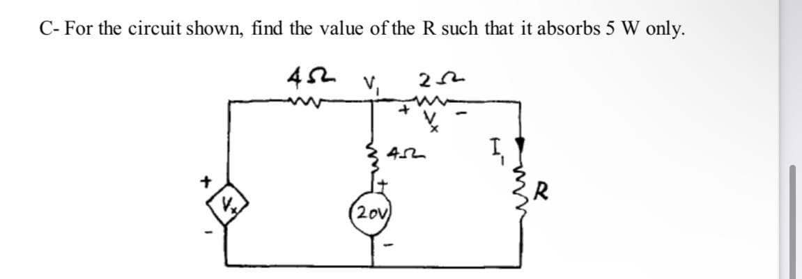 C- For the circuit shown, find the value of the R such that it absorbs 5 W only.
v,
R
20v
