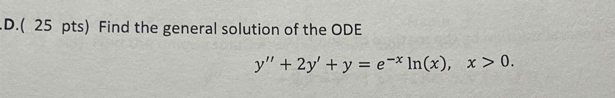 D.( 25 pts) Find the general solution of the ODE
y" + 2y + y = ex ln(x), x> 0.