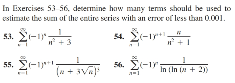 In Exercises 53–56, determine how many terms should be used to
estimate the sum of the entire series with an error of less than 0.001.
53. 2(-1)"
n=1
54. E(-1)"+1
n + 1
п
n2 + 3
n=1
55. E(-1)"+1.
56. У-1"
(n + 3Vn)³
In (In (n + 2))
n=1
n=1
