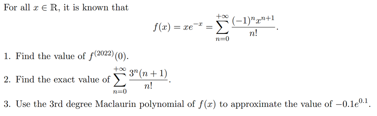 For all x R, it is known that
1. Find the value of ƒ(2022) (0).
2. Find the exact value of
f(x) = xe¯
+∞ 3n (n+1)
n!
-X
||
=
+∞
n=0
-1)^pn+1
n!
n=0
3. Use the 3rd degree Maclaurin polynomial of f(x) to approximate the value of −0.1e⁰.¹.