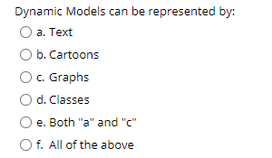 Dynamic Models can be represented by:
а. Тext
b. Cartoons
O c. Graphs
d. Classes
e. Both "a" and "c"
O f. All of the above
