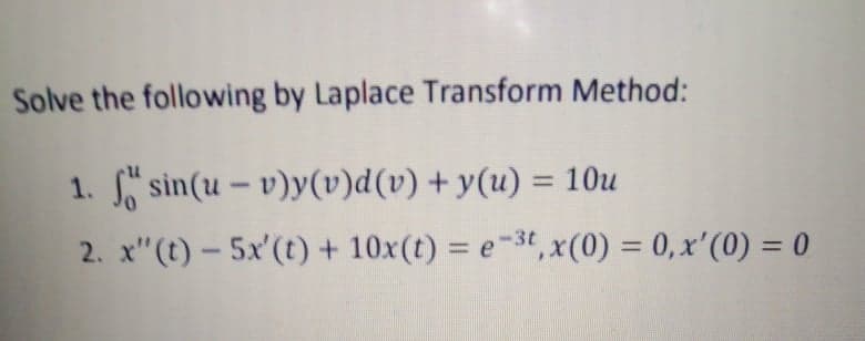 Solve the following by Laplace Transform Method:
1. f sin(u-v)y(v)d(v) + y(u) = 10u
2. x"(t)- 5x' (t) + 10x (t) = e-3t, x(0) = 0, x'(0) = 0