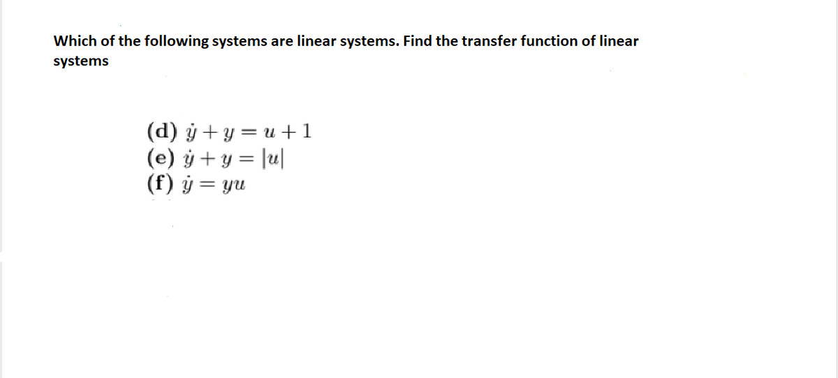 Which of the following systems are linear systems. Find the transfer function of linear
systems
(d) ý + y = u +1
(e) ý + y = |u|
(f) ý = yu
