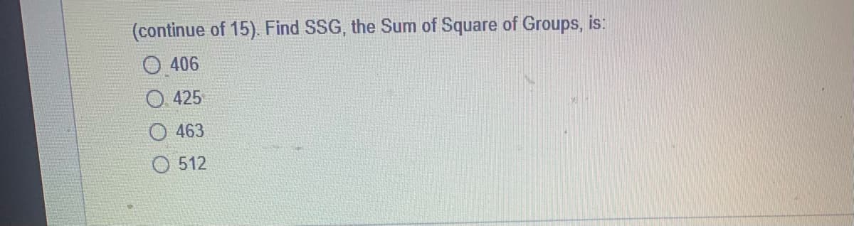 (continue of 15). Find SSG, the Sum of Square of Groups, is:
O 406
425
O 463
512