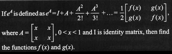 where A =
Ife is defined as e¹=1+A+
*].0<*.
, 0<x< 1 and I is identity matrix, then find
the functions f(x) and g(x).
X
A² A³
X
-
-+
2! 3!
+
g(x)]
1[f(x)
2 g(x) f(x)]'
...