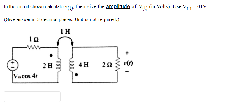In the circuit shown calculate v(t), then give the amplitude of V(t) (in Volts). Use Vm=101V.
(Give answer in 3 decimal places. Unit is not required.)
1H
192
Vmcos 4t
2 H
4 H
292
I