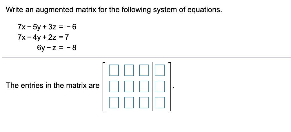 Write an augmented matrix for the following system of equations.
7x - 5у + 3z %3D - 6
7x- 4y + 2z = 7
6y - z = - 8
The entries in the matrix are
