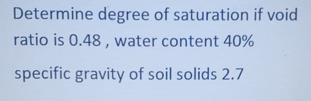 Determine degree of saturation if void
ratio is 0.48, water content 40%
specific gravity of soil solids 2.7
