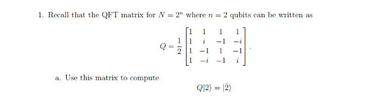 1. Recall that the QFT matrix for N = 2" where n = 2 qubits can be written as
[1
1
1
1 -1
-i
a. Use this matrix to compute
NI
i
Q|2) = (2)