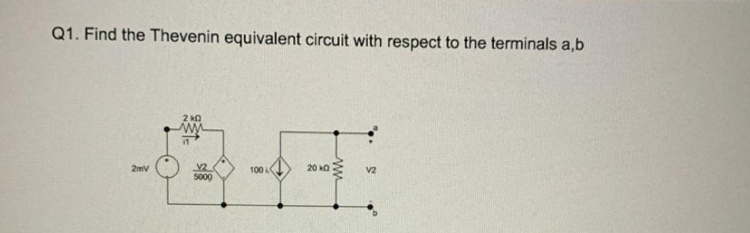 Q1. Find the Thevenin equivalent circuit with respect to the terminals a,b
2mV
2k0
V2
5000
100
20 KQ-
V2