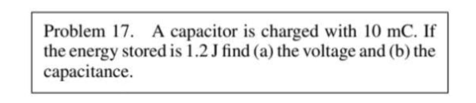 Problem 17. A capacitor is charged with 10 mC. If
the energy stored is 1.2 J find (a) the voltage and (b) the
capacitance.