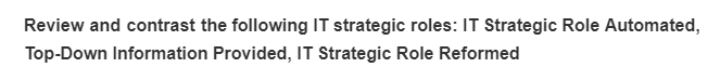 Review and contrast the following IT strategic roles: IT Strategic Role Automated,
Top-Down Information Provided, IT Strategic Role Reformed