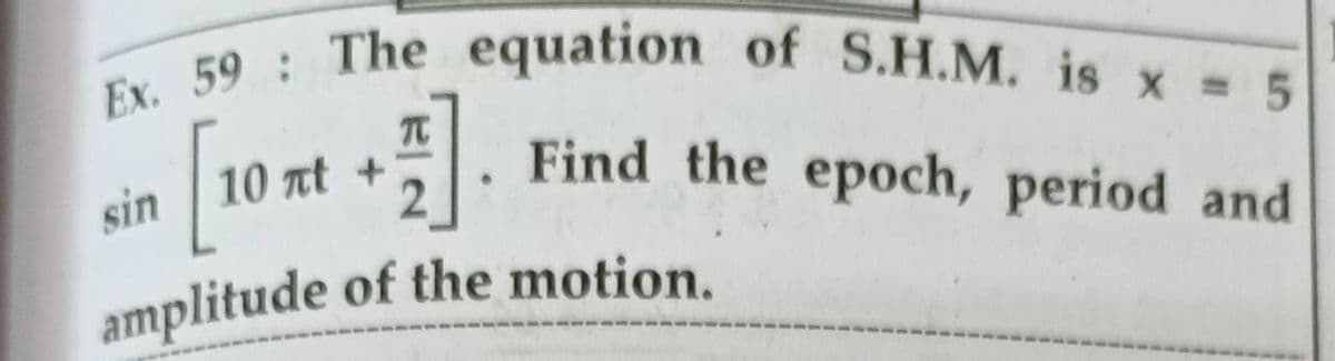 Ex. 59 The equation of S.H.M. is x 5
TC
10 at +
Find the epoch, period and
sin
