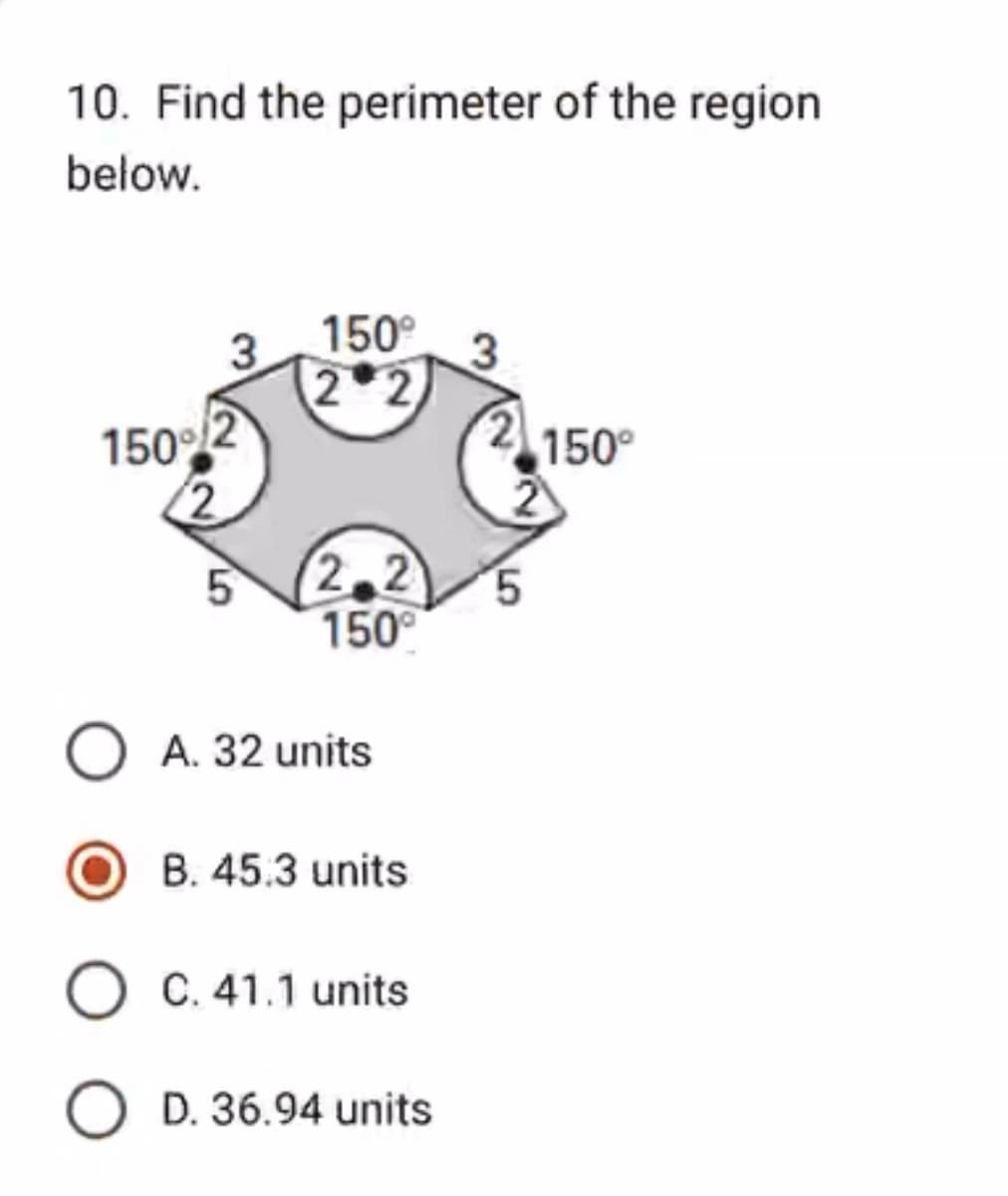 10. Find the perimeter of the region
below.
150%
5
150°
2
2.2
150°
O A. 32 units
B. 45.3 units
O C. 41.1 units
O D. 36.94 units
3
150°