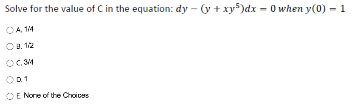 Solve for the value of C in the equation: dy − (y + xy5)dx = 0 when y(0) = 1
A. 1/4
B. 1/2
C. 3/4
D.1
E. None of the Choices