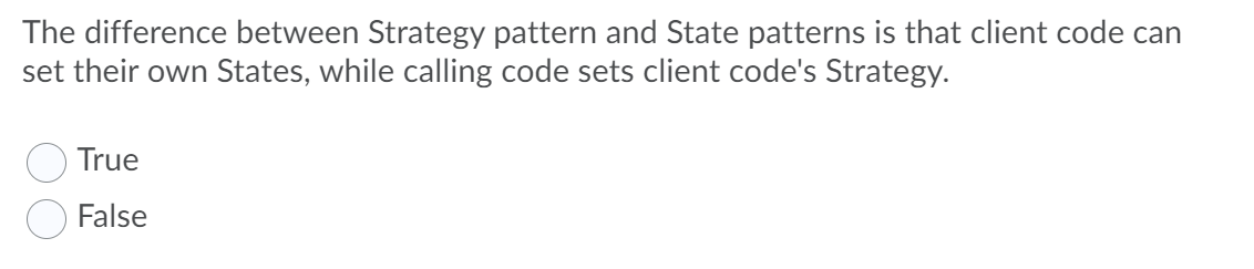 The difference between Strategy pattern and State patterns is that client code can
set their own States, while calling code sets client code's Strategy.
True
False
