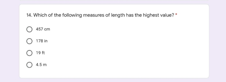 14. Which of the following measures of length has the highest value? *
457 cm
178 in
19 ft
4.5 m
