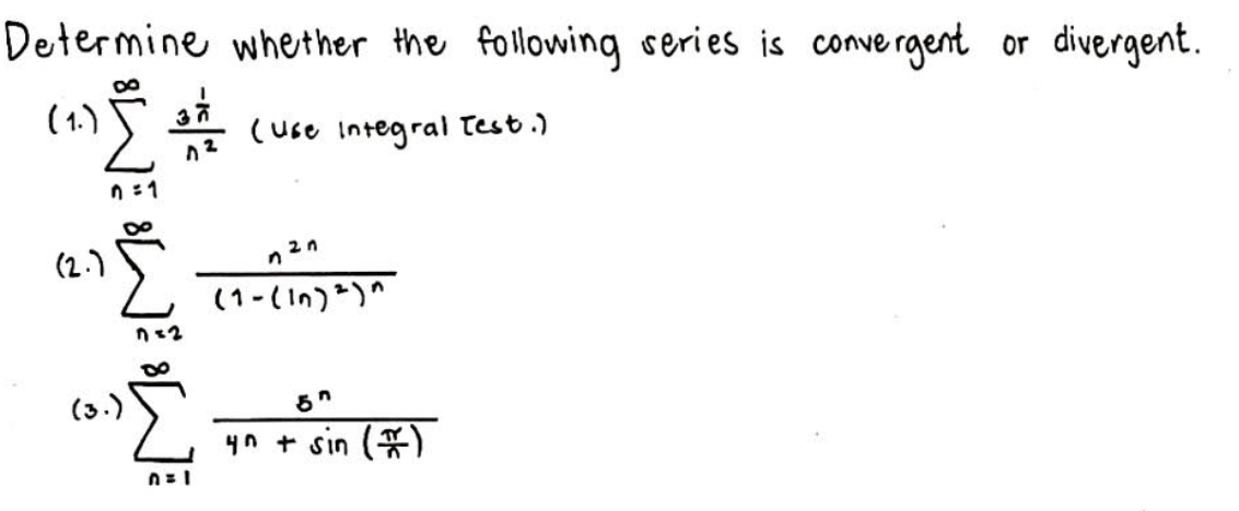 Determine whether the following series is convergent or divergent.
(1.)
37
(use Integral Test.)
n :1
(2.)
2n
(1-(In))"
(3.)
4n + sin (*)
