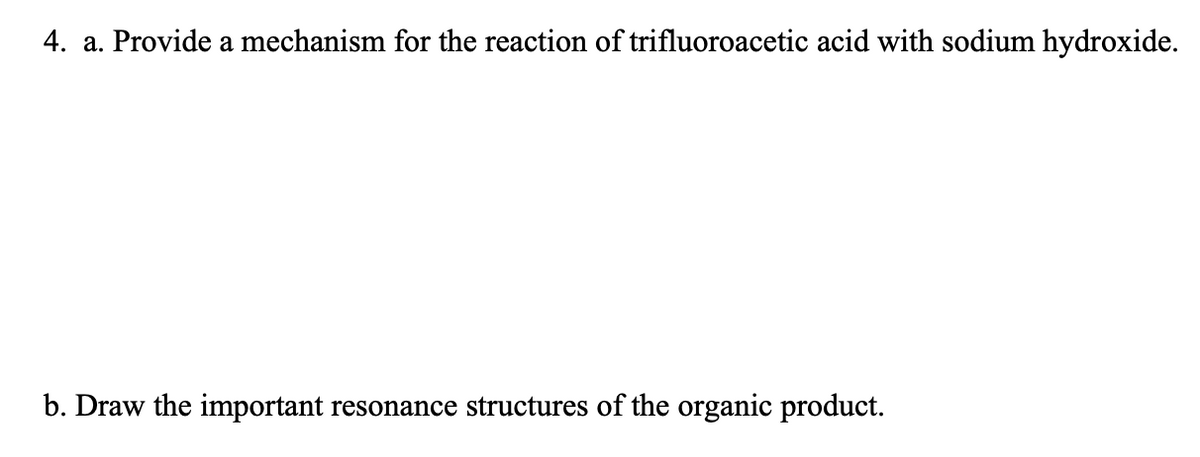4. a. Provide a mechanism for the reaction of trifluoroacetic acid with sodium hydroxide.
b. Draw the important resonance structures of the organic product.