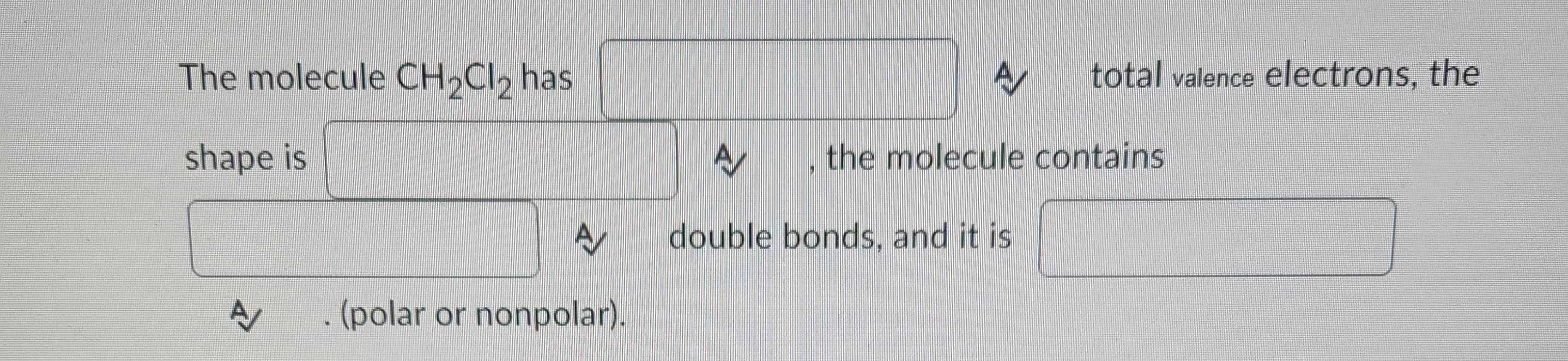 The molecule CH₂Cl₂ has
shape is
A
M
A
(polar or nonpolar).
A
total valence electrons, the
A
double bonds, and it is
the molecule contains
