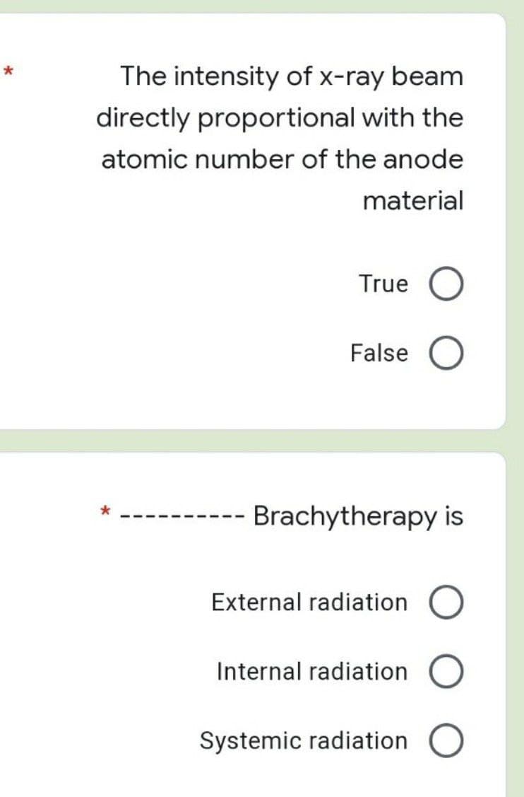 *
The intensity of x-ray beam
directly proportional with the
atomic number of the anode
material
True
False O
*
Brachytherapy is
External radiation O
Internal radiation O
Systemic radiation O