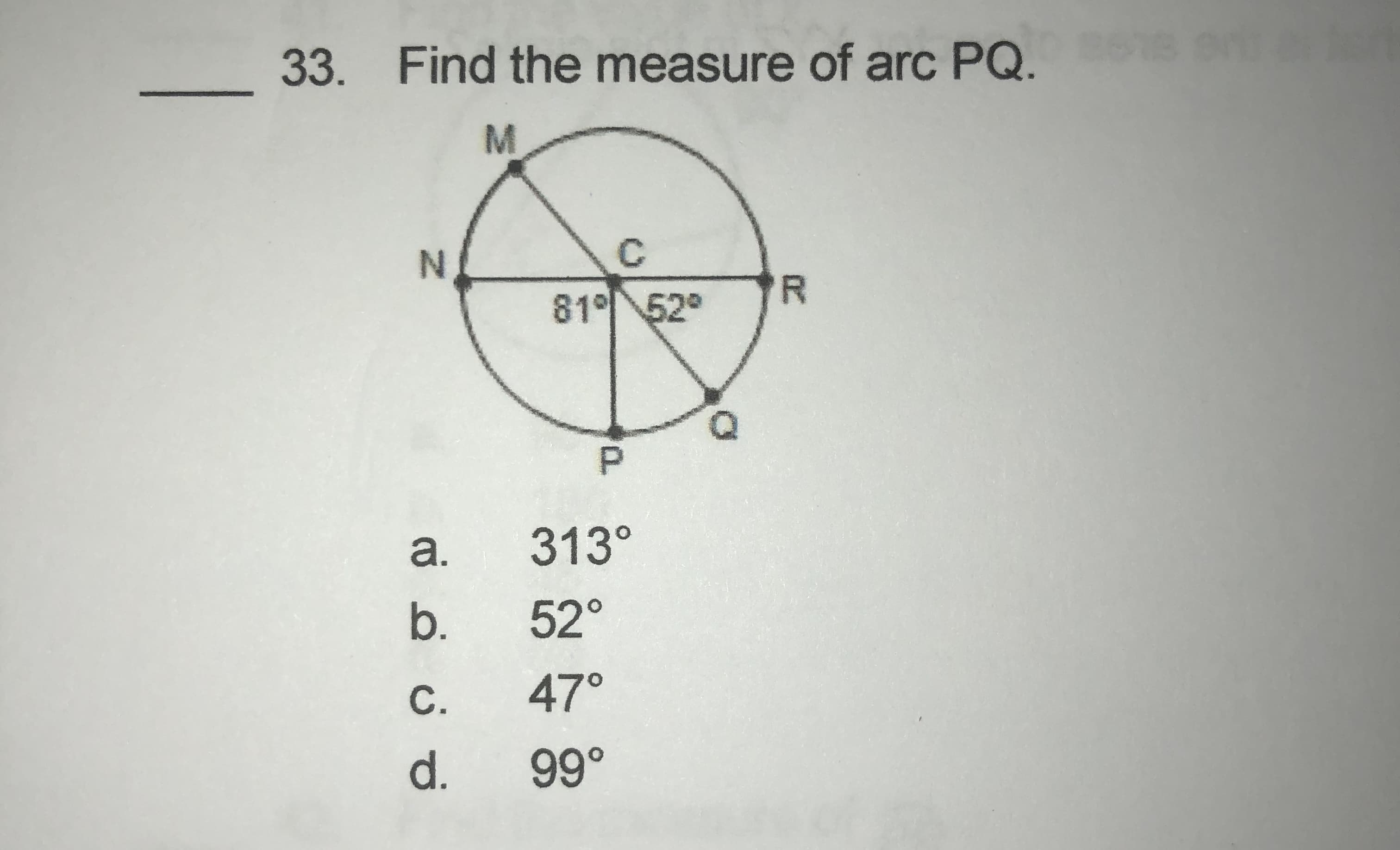 33. Find the measure of arc PQ. 15
M
C.
R
81° 52°
a.
313°
b.
52°
С.
47°
d.
99°
