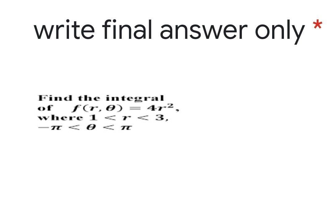 write final answer only
Find the integral
of f(r, 0) = 4r2,
where 1 <r <3,
- TT < 0 < T

