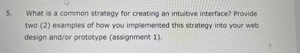 5.
What is a common strategy for creating an intuitive interface? Provide
two (2) examples of how you implemented this strategy into your web
design and/or prototype (assignment 1).
