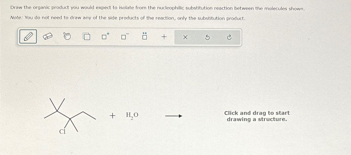 Draw the organic product you would expect to isolate from the nucleophilic substitution reaction between the molecules shown.
Note: You do not need to draw any of the side products of the reaction, only the substitution product.
+
H₂O
Cl
+
☑
5
C
Click and drag to start
drawing a structure.