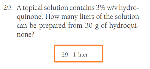 29. A topical solution contains 3% w/v hydro-
quinone. How many liters of the solution
can be prepared from 30 g of hydroqui-
none?
29. 1 liter