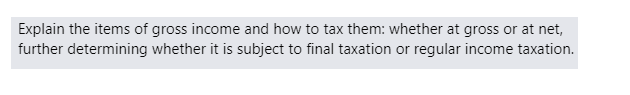 Explain the items of gross income and how to tax them: whether at gross or at net,
further determining whether it is subject to final taxation or regular income taxation.