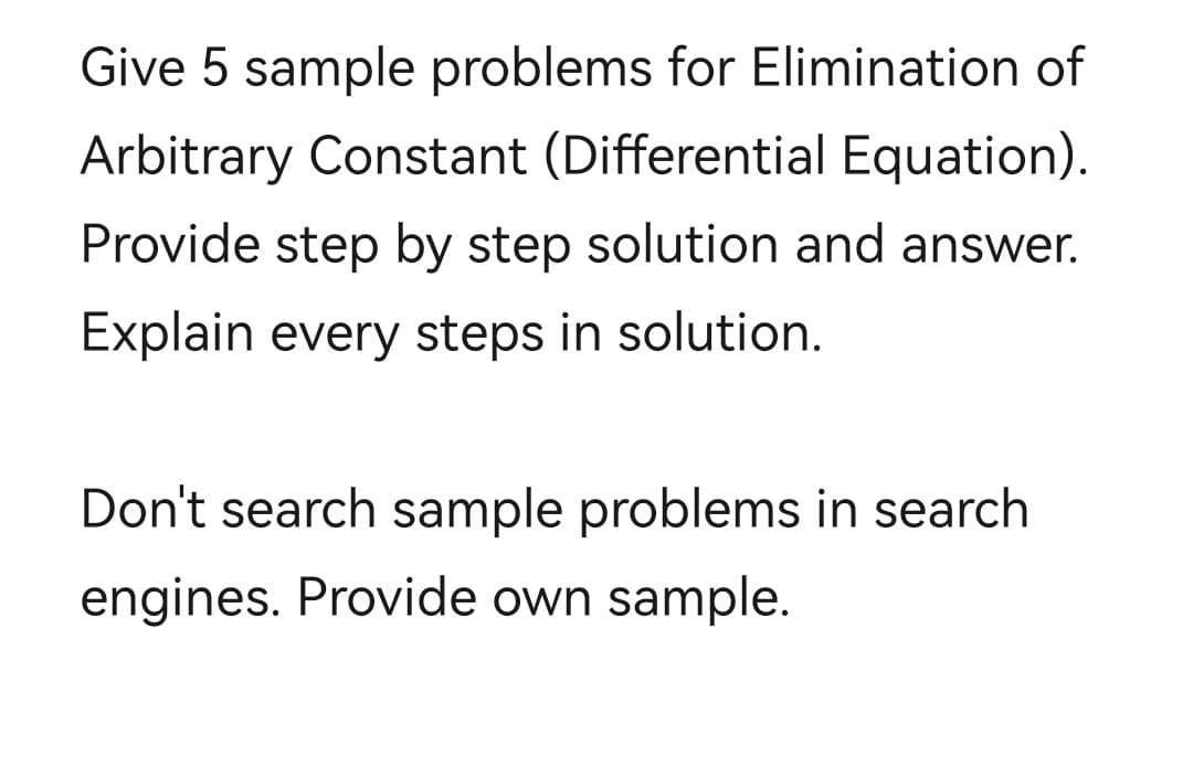 Give 5 sample problems for Elimination of
Arbitrary Constant (Differential Equation).
Provide step by step solution and answer.
Explain every steps in solution.
Don't search sample problems in search
engines. Provide own sample.

