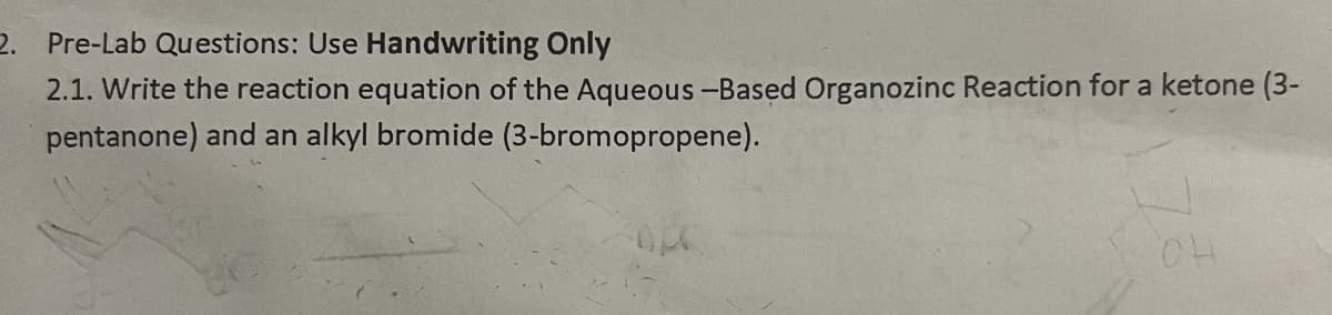 2. Pre-Lab Questions: Use Handwriting Only
2.1. Write the reaction equation of the Aqueous -Based Organozinc Reaction for a ketone (3-
pentanone) and an alkyl bromide (3-bromopropene).
78