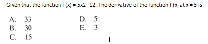 Given that the function f (x) = 5x2 - 12. The derivative of the function f (x) at x = 3 is
D. 5
E. 3
А. 33
В.
30
С. 15
