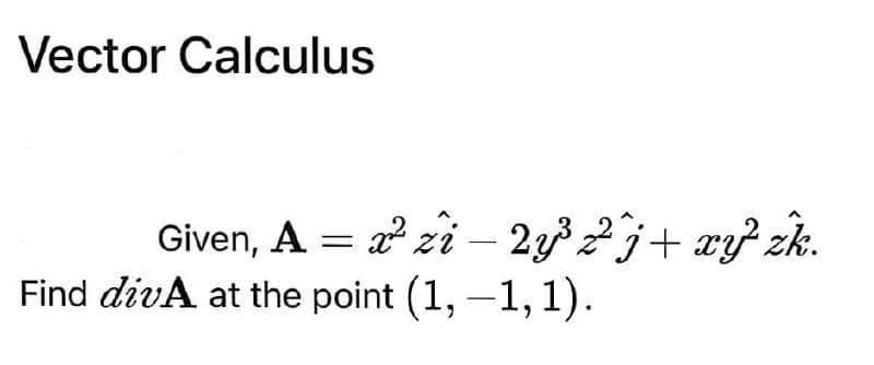 Vector Calculus
Given, A = 2 zi – 2332j+ x} zk.
Find divA at the point (1, –1, 1).
