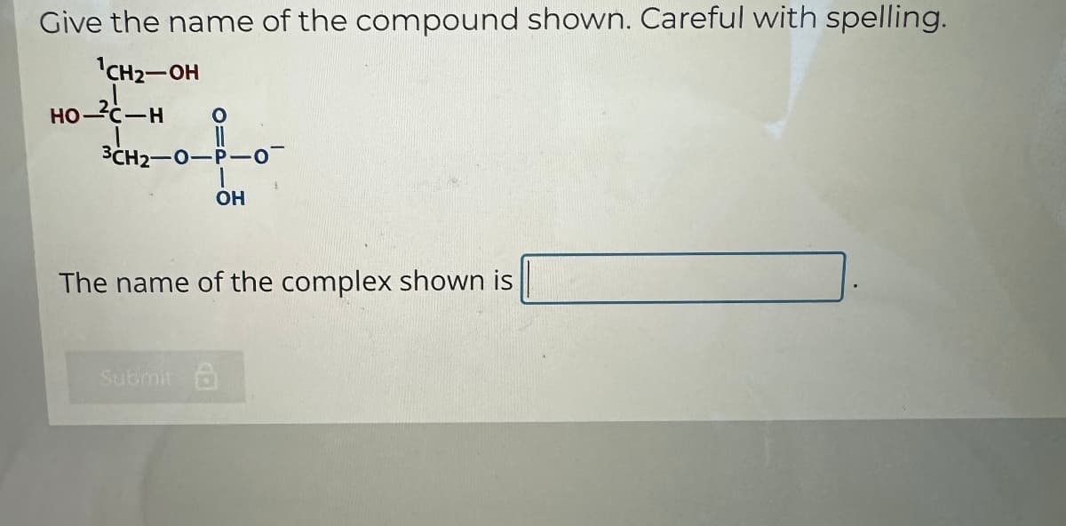 Give the name of the compound shown. Careful with spelling.
¹CH₂-OH
HO-²C-H O
3CH2-0- P-0
OH
The name of the complex shown is
Submit a