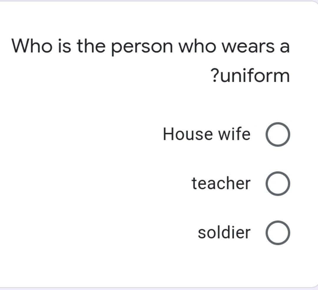 Who is the person who wears a
?uniform
House wife O
teacher O
soldier
O