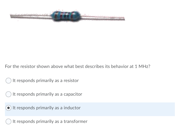 For the resistor shown above what best describes its behavior at 1 MHz?
It responds primarily as a resistor
It responds primarily as a capacitor
O It responds primarily as a inductor
It responds primarily as a transformer
