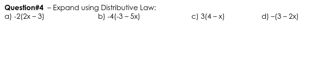 Question#4 - Expand using Distributive Law:
a) -2(2x – 3)
c) 3(4 – x)
b) -4(-3 – 5x)
d) -(3 - 2x)
