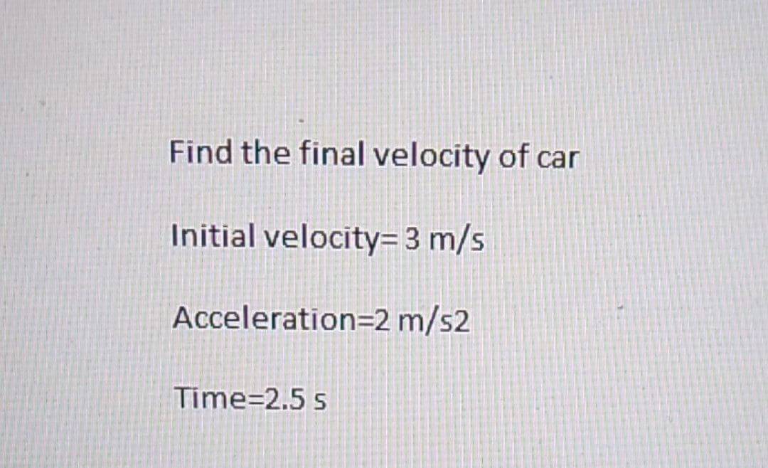 Find the final velocity of car
Initial velocity=3 m/s
Acceleration=2 m/s2
Time=2.5 s